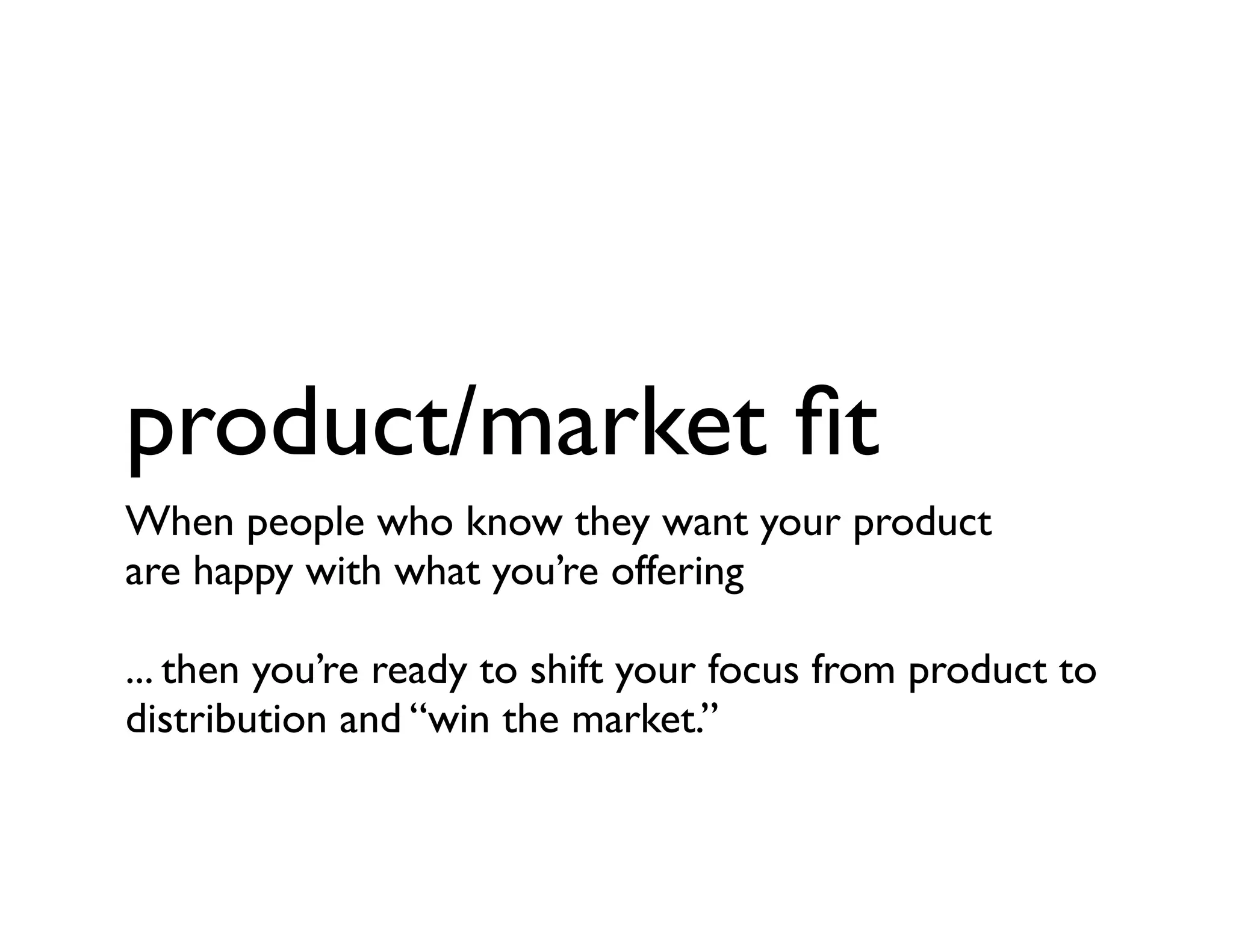 product/market ﬁt
When people who know they want your product
are happy with what you’re offering
... then you’re ready to shift your focus from product to
distribution and “win the market.”
 