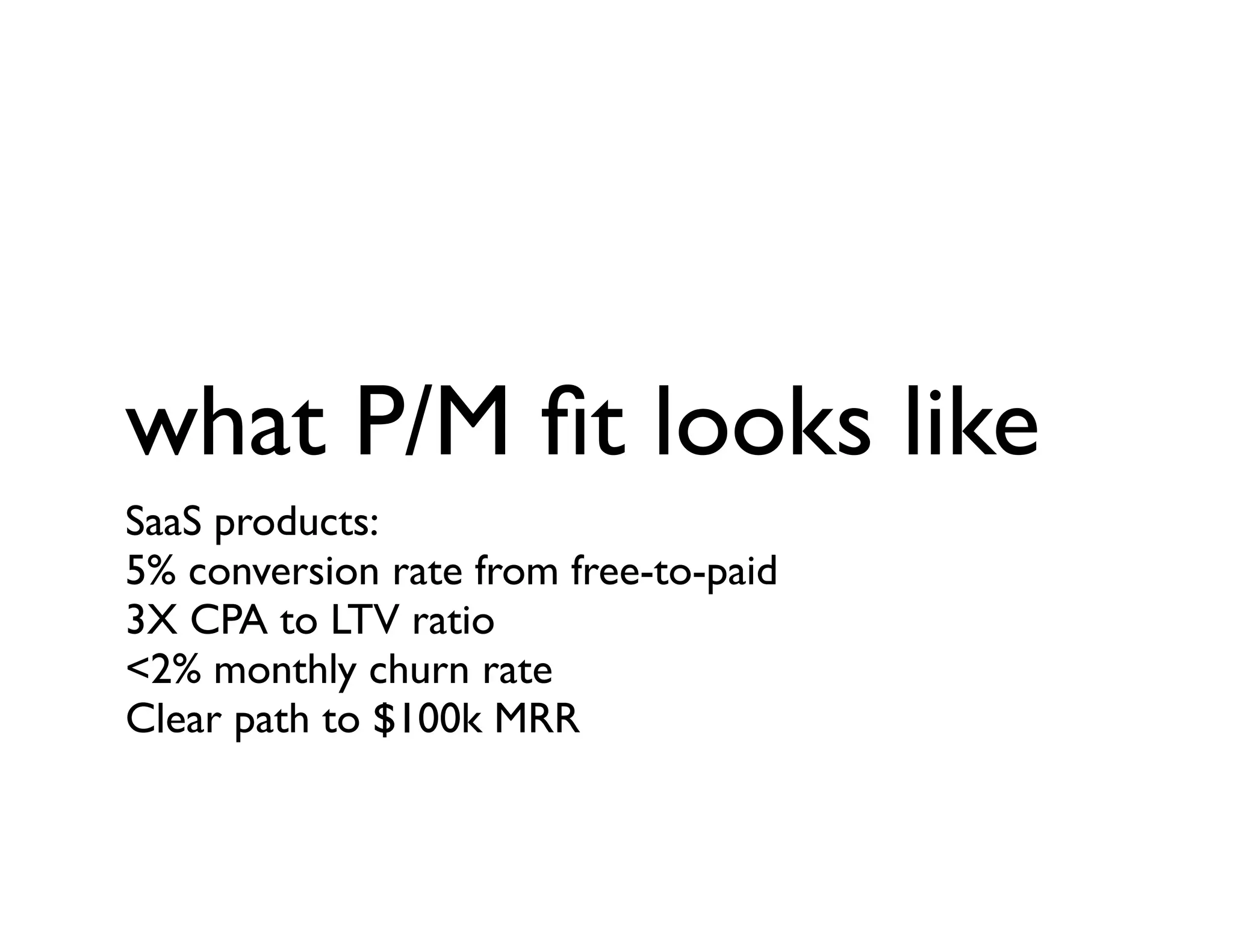 what P/M ﬁt looks like
SaaS products:
5% conversion rate from free-to-paid
3X CPA to LTV ratio
<2% monthly churn rate
Clear path to $100k MRR
 