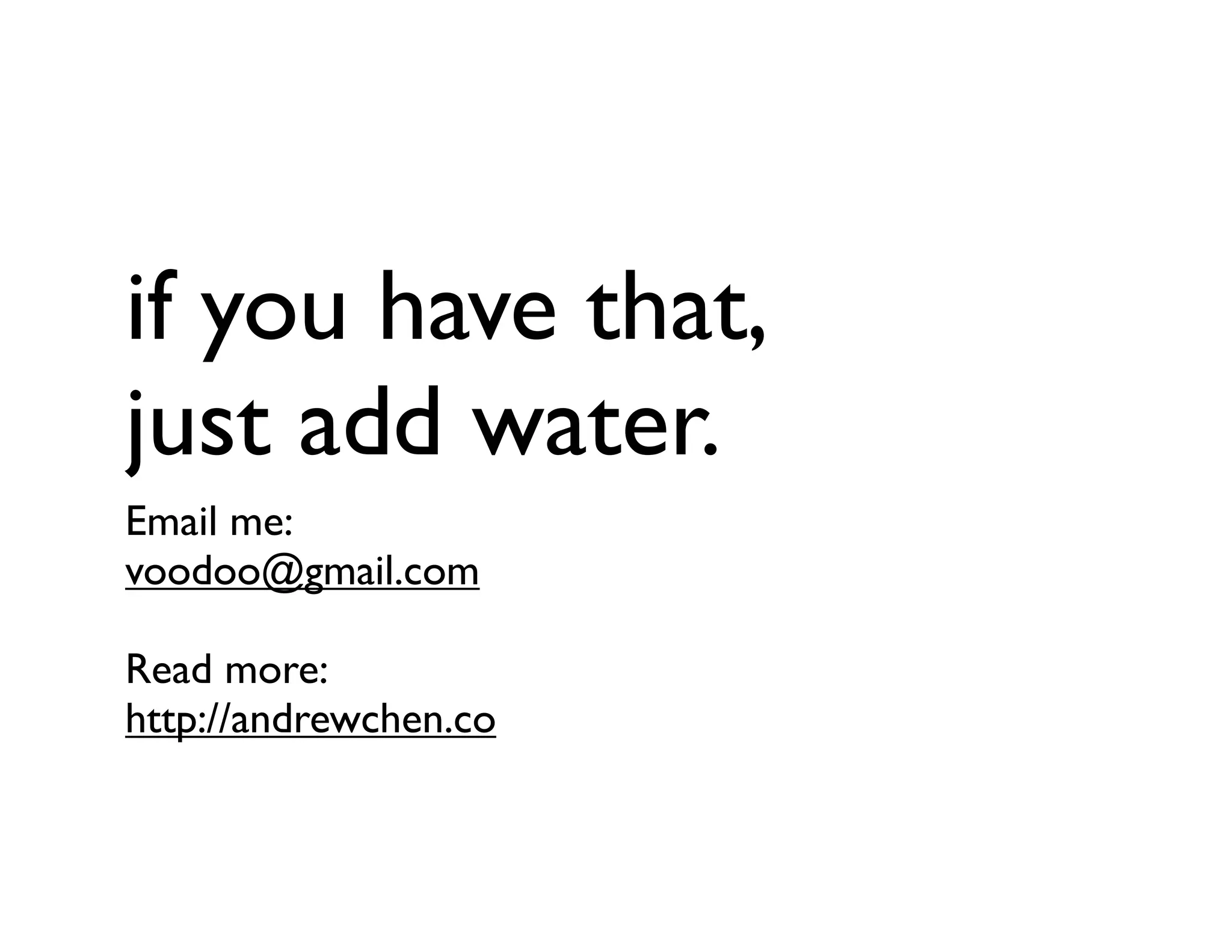if you have that,
just add water.
Email me:
voodoo@gmail.com
Read more:
http://andrewchen.co
 