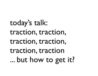 today’s talk:
traction, traction,
traction, traction,
traction, traction
... but how to get it?
 