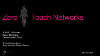 Zero Touch Networks
NSM Conference
Bonn, Germany
December 6th, 2016
Dr. Kim Kyllesbech Larsen,
Group Technology, Deutsche Telekom.
 