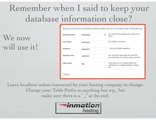 Remember when I said to keep your
database information close?
We now
will use it!
Leave localhost unless instructed by your hosting company to change.
Change your Table Preﬁx to anything but wp_ but
make sure there is a “_” at the end.
 