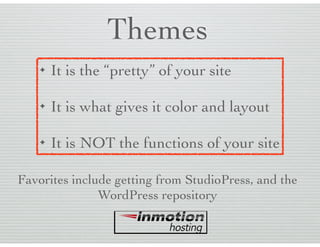 Themes
✦ It is the “pretty” of your site 
✦ It is what gives it color and layout 
✦ It is NOT the functions of your site
Favorites include getting from StudioPress, and the
WordPress repository
 