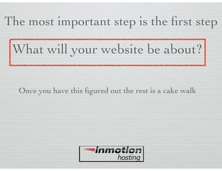 The most important step is the ﬁrst step
What will your website be about?
Once you have this ﬁgured out the rest is a cake walk
 
