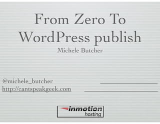 From Zero To
WordPress publish
Michele Butcher
@michele_butcher
http://cantspeakgeek.com
 