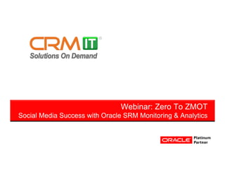 Webinar: Zero To ZMOT
Social Media Success with Oracle SRM Monitoring & Analytics
 