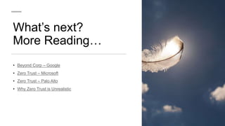 What’s next?
More Reading…
• Beyond Corp – Google
• Zero Trust – Microsoft
• Zero Trust – Palo Alto
• Why Zero Trust is Unrealistic
 