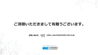 ご清聴いただきまして有難うございます。
cyber_security@nissho-ele.co.jpお問い合わせ
 