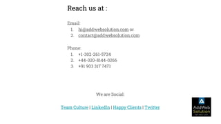 Reach us at :
Email:
1. hi@addwebsolution.com or
2. contact@addwebsolution.com
Phone:
1. +1-302-261-5724
2. +44-020-8144-0266
3. +91 903 317 7471
We are Social:
Team Culture | LinkedIn | Happy Clients | Twitter
 