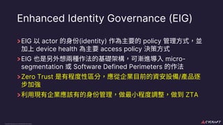 CyCraft Proprietary and Confidential Information
Enhanced Identity Governance (EIG)
EIG actor (identity) policy
device health access policy
EIG micro-
segmentation Software Defined Perimeters
Zero Trust /
ZTA
 