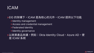 CyCraft Proprietary and Confidential Information
ICAM
EIG ICAM ICAM
Identity management
Access and credential management
Federated Identity
Identity governance
Okta Identity Cloud Azure AD
ICAM
 