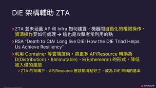 CyCraft Proprietary and Confidential Information
DIE ZTA
ZTA AP Infra
à
RSA “Death to CIA! Long live DIE! How the DIE Triad Helps
Us Achieve Resiliency”
Container AP/Resource
D(Distribution) I(Immutable) E(Ephemeral)
ZTA AP/Resource DIE
 