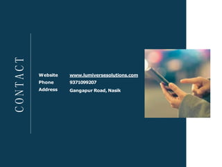 C
O
N
T
A
C
T
Website
Phone
Address
www.lumiversesolutions.com
9371099207
Gangapur Road, Nasik
 
