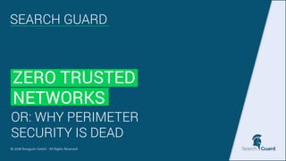SEARCH GUARD
ZERO TRUSTED
NETWORKS
© 2018 floragunn GmbH - All Rights Reserved
OR: WHY PERIMETER
SECURITY IS DEAD
 