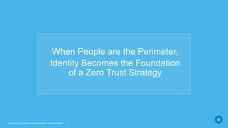 © Okta and/or its affiliates. All rights reserved. Okta Confidential 5
When People are the Perimeter,
Identity Becomes the Foundation
of a Zero Trust Strategy
 