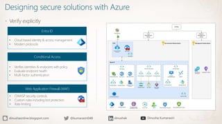 Designing secure solutions with Azure
 Verify explicitly
Entra ID
• Cloud based identity & access management
• Modern protocols
Conditional Access
• Verifies identities & endpoints with policy
• Evaluate endpoint health
• Multi-factor authentication
Web Application Firewall (WAF)
• OWASP security controls
• Custom rules including bot protection
• Rate limiting
 