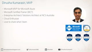 Dinusha Kumarasiri, MVP
 Microsoft MVP for Microsoft Azure
 Microsoft Certified Trainer (MCT)
 Enterprise Architect/ Solutions Architect at NCS Australia
 Cloud Enthusiast
 Love to share what I learn
 