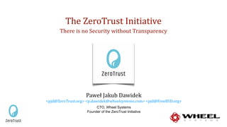 CTO, Wheel Systems 
Founder of the ZeroTrust Initiative
Paweł	Jakub	Dawidek	
<pjd@ZeroTrust.org>	<p.dawidek@wheelsystems.com>	<pjd@FreeBSD.org>
The	ZeroTrust	Initiative	
There	is	no	Security	without	Transparency
 