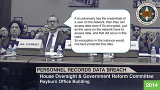 © 2020 Cisco and/or its affiliates. All rights reserved.
2014
If an adversary has the credentials of
a user on the network, then they can
access data even if it's encrypted, just
as the users on the network have to
access data, and that did occur in this
case.
So encryption in this instance would
not have protected this data.
 