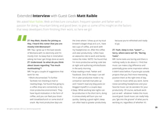Extended Interview with Guest Geek Matt Raible
             We asked Matt Raible, Web architecture consultant, frequent speaker and father with a
             passion for skiing, mountain biking and good beer, to give us some of his insight on the factors
             that keep developers from finishing their work, so here we go!



                            ZT: Hey Matt, thanks for joining us.         the ones where I show up at my local         because you’re refreshed and ready
                            Hey, I heard this rumor that you are         Einstein’s (bagel shop) at 6 a.m., have      to go.
                            mostly Irish-Montanan?                       two cups of coffee, and work with
                            MR: Yep, I grew up in the back woods         my headphones on. After the coffee        ZT: Yeah, sleep is nice. *yawn* ....
                            of Montana with no electricity and I’m       and uber-productivity, I often have       Sorry, where were we? Ah, “Boring
                            mostly Irish. So keep that in mind when      an awesome ride to work and barely        Tasks”.
                            asking me how I get things done at work.     notice the miles. NOTE: I’ve found that   MR: Some tasks are boring and there is
                            ZT: Understood. So what do you think         I’m more productive writing code late     nothing really to do about it. I find that
                            about issues regarding “Too much             at night and authoring articles/books     music can make a big difference and
                            multitasking”?                               in the early morning.                     potentially grow some inspiration where
                            MR: I’ve got a couple of suggestions that    Stop reading e-mail, Twitter and          it didn’t exist before. If you’ve got outside
                            work for me:                                 Facebook. One of the ways I can tell      projects that you find more interesting,
                               Work disconnected. To further             I’m in uber-productive mode is my         position them at the right time of day.
                               facilitate not checking e-mail or         unread (or starred) mail piles up           Listen to music while you work. Some
                               reading blogs, I’ve found that going to   and I haven’t read any blog posts (or     noise-cancelling headphones and your
                               a coffee shop w/o connectivity is my      blogged myself) in a couple days.         favorite music can do wonders for your
                               most productive environment. They         Sleep. While working late nights can      productivity. Of course, earbuds work
                               have liquid motivation in the form of     be productive in the short term, doing    just as well - whatever makes the music
                               coffee, and you can feed your brain       it consecutively will burn you out        sound good. Good music can really help
                               with breakfast/lunch or some kind of      quickly. Getting a good night’s sleep     you “get into the groove” of what you’re
                               snack. My most productive days are        can often lead to greater productivity    working on, regardless of whether it’s

                                                                                                                                                                   26
All rights reserved. 2012 (c) ZeroTurnaround OÜ
 
