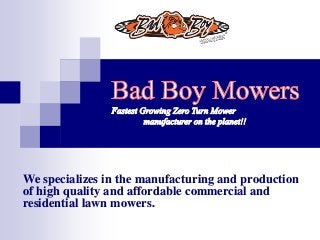 We specializes in the manufacturing and production
of high quality and affordable commercial and
residential lawn mowers.
 
