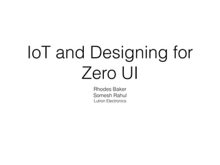 IoT and Designing for
Zero UI
Rhodes Baker
Somesh Rahul
Lutron Electronics
 