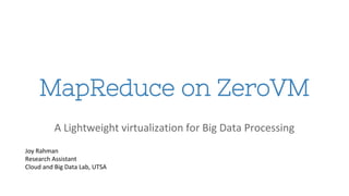 MapReduce on ZeroVM 
A Lightweight virtualization for Big Data Processing 
Joy Rahman 
Research Assistant 
Cloud and Big Data Lab, UTSA 
 