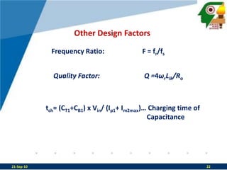 Other Design FactorsFrequency Ratio:		F = fr/fsQuality Factor:		Q =4ωrLlk/Rotch= (CT1+CB1) x Vin/ (Ip1+ Im2max)… Charging time of  					      Capacitance21-Sep-1022
