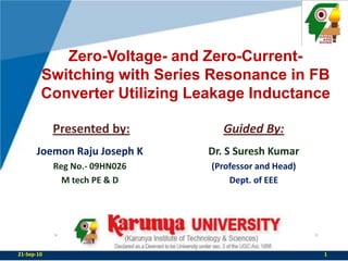 Zero-Voltage- and Zero-Current-Switching with Series Resonance in FB Converter Utilizing Leakage Inductance Presented by: Guided By: JoemonRaju Joseph K Reg No.- 09HN026 M tech PE & D Dr. S Suresh Kumar (Professor and Head) Dept. of EEE 22-Sep-10 1 