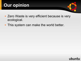Our opinion

   Zero Waste is very efficient because is very
    ecological.
   This system can make the world better.
 