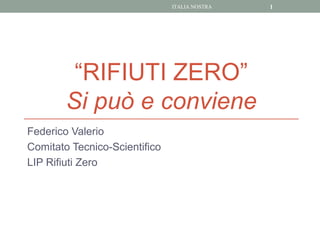 ITALIA NOSTRA   1




         “RIFIUTI ZERO”
        Si può e conviene
Federico Valerio
Comitato Tecnico-Scientifico
LIP Rifiuti Zero
 