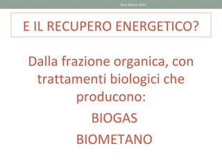 Zero Waste 2013




E IL RECUPERO ENERGETICO?

Dalla frazione organica, con
 trattamenti biologici che
         producono:
           BIOGAS
         BIOMETANO
 