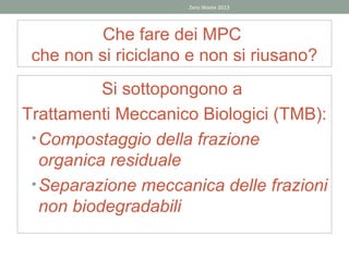 Zero Waste 2013




          Che fare dei MPC
 che non si riciclano e non si riusano?
           Si sottopongono a
Trattamenti Meccanico Biologici (TMB):
 • Compostaggio della frazione
   organica residuale
 • Separazione meccanica delle frazioni
   non biodegradabili
 