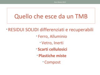 Zero Waste 2013




    Quello che esce da un TMB
• RESIDUI SOLIDI differenziati e recuperabili
               • Ferro, Alluminio
                 • Vetro, Inerti
               • Scarti cellulosici
               • Plastiche miste
                   • Compost
 