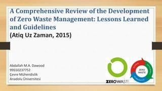 A Comprehensive Review of the Development
of Zero Waste Management: Lessons Learned
and Guidelines
(Atiq Uz Zaman, 2015)
Abdallah M.A. Dawood
99550237752
Çevre Mühendislik
Anadolu Üniversitesi
 