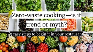 Zero-waste cooking —is it
trend or myth? 
5 easy steps to begin it in your restaurant
 