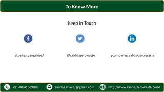 http://www.saahaszerowaste.com/saahas.shavez@gmail.com+91-80-41689889
Keep in Touch
To Know More
/saahas.bangalore/ @saahaszerowaste /company/saahas-zero-waste
 