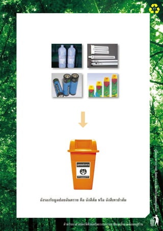 สำหรับอาสาสมัครพิทักษ์ทรัพยากรธรรมชาติและสิ่งแวดล้อมหมู่บ้าน
คู่มือแนวทางการลดคัดแยกและใช้ประโยชน์ขยะมูลฝอย
17






ถังรองรับมูลฝอยอันตราย คือ ถังสีส้ม หรือ ถังสีเทาฝาส้ม
 