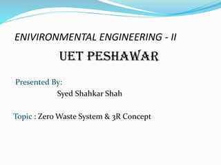 ENIVIRONMENTAL ENGINEERING - II
UET PESHAWAR
Presented By:
Syed Shahkar Shah
Topic : Zero Waste System & 3R Concept
 