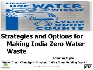 © Confederation of Indian Industry
Strategies and Options for
Making India Zero Water
Waste
Jit Kumar Gupta
Former Chair, Chandigarh Chapter, Indian Green Building Council
 