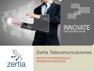 INNOVATETHROUGH MOTIVATION
Zertia Telecomunicaciones
GESTIÓN Y OPTIMIZACIÓN DE LA
INFRAESTRUCTURA DE RED
 
