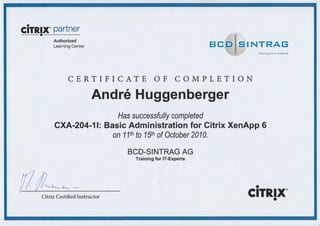 •CITRIX®partner
--·---Authorized
B CID I:IN~~~~::Learning Center
CERTIFICATE OF COMPLETION
Andre Huggenberger
Has successfully completed
CXA-204-11: Basic Administration for Citrix XenApp 6
on 11th to 15th of October 2010.
BCD-SINTRAG AG
Training for IT-Experts
•~C-.._-
CITRIX®Citrix Certified Instructor
•
 