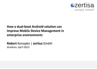 How a dual-boot Android solution can
    improve Mobile Device Management in
    enterprise environments

    Robert Konopka | zertisa GmbH
    droidcon, April 2013




zertisa                                    Page 0
 