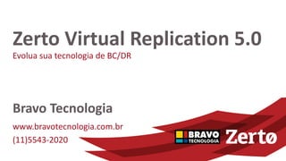 Evolua sua tecnologia de BC/DR
Zerto Virtual Replication 5.0
Bravo Tecnologia
www.bravotecnologia.com.br
(11)5543-2020
 
