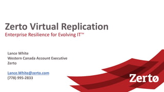 Enterprise Resilience for Evolving ITTM
Zerto Virtual Replication
Lance White
Western Canada Account Executive
Zerto
Lance.White@zerto.com
(778) 995-2833
 