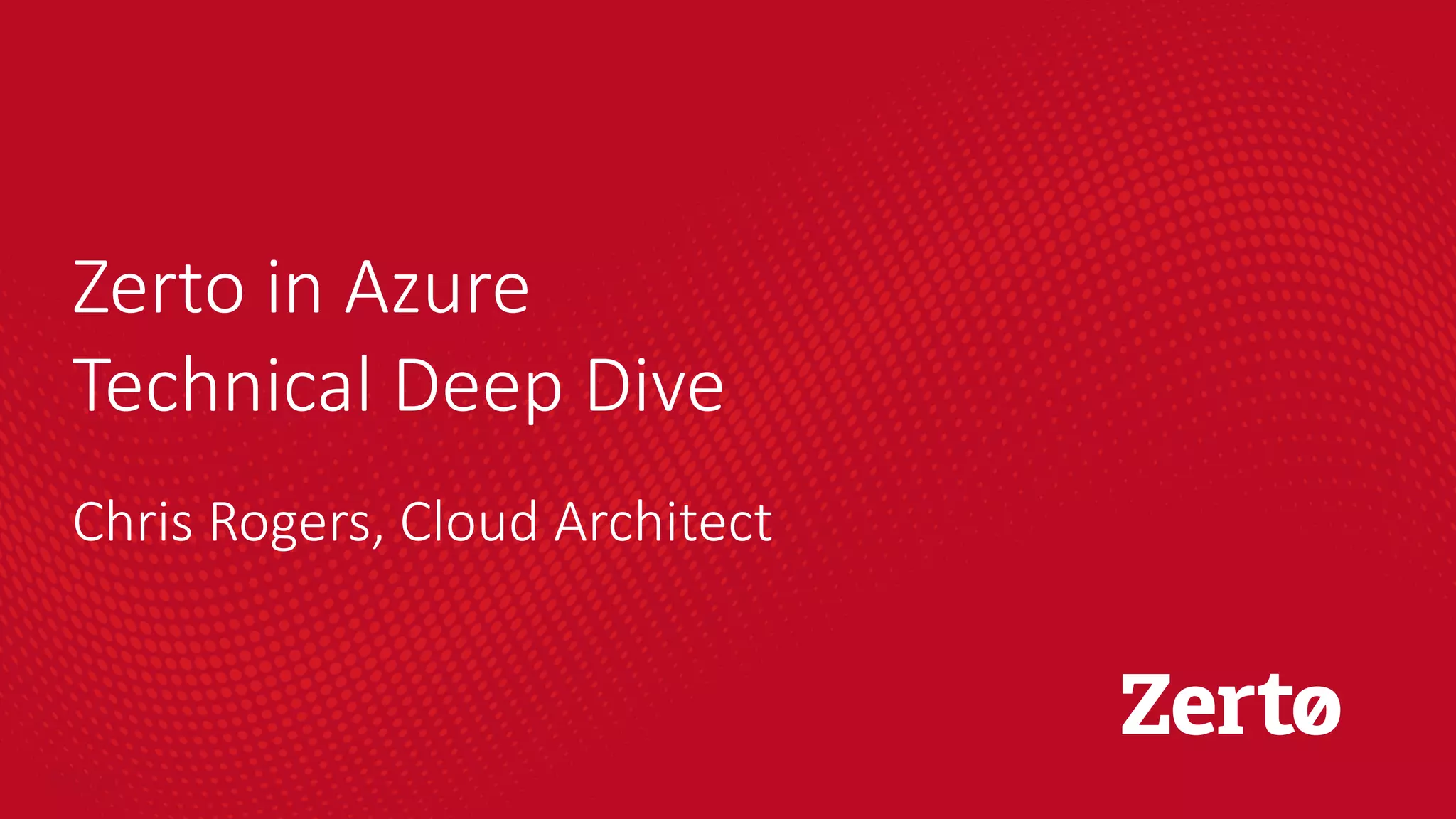 Zerto in Azure
Technical Deep Dive
Chris Rogers, Cloud Architect
 