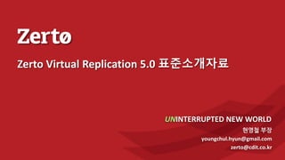 현영철 부장
youngchul.hyun@gmail.com
zerto@cdit.co.kr
UNINTERRUPTED NEW WORLD
Zerto Virtual Replication 5.0 표준소개자료
 