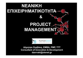 ΝΕΑΝΙΚΗ
ΕΠΙΧΕΙΡΗΜΑΤΙΚΟΤΗΤΑ
                     &
          PROJECT
        MANAGEMENT


       ∆ήµητρα Ζερβάκη, ΕΜΒΑ, PMP, TTT
     Consultant of Innovation & Development
               dzervaki@otenet.gr
 