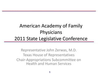 American Academy of Family
           Physicians
2011 State Legislative Conference

  Representative John Zerwas, M.D.
   Texas House of Representatives
Chair-Appropriations Subcommittee on
      Health and Human Services

                  1
 