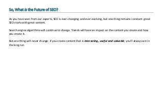So, What is the Future of SEO?
As you have seen from our experts, SEO is ever-changing and ever-evolving, but one thing re...